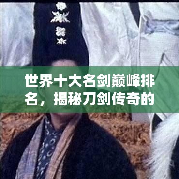 世界十大名剑巅峰排名，揭秘刀剑传奇的传奇之作！