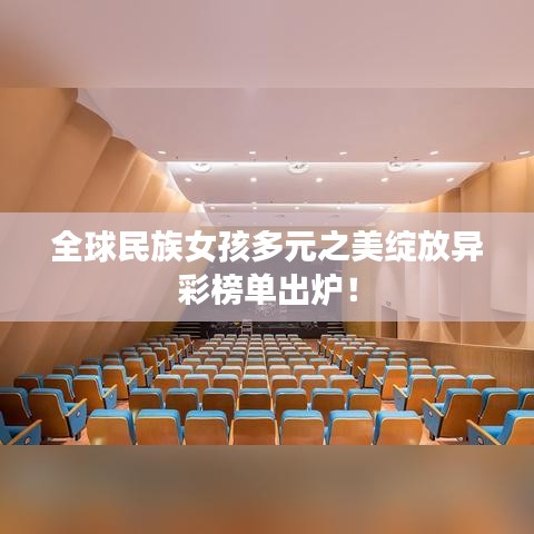 全球民族女孩多元之美绽放异彩榜单出炉！