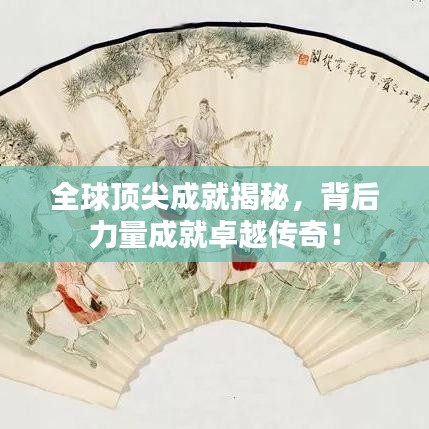 全球顶尖成就揭秘，背后力量成就卓越传奇！