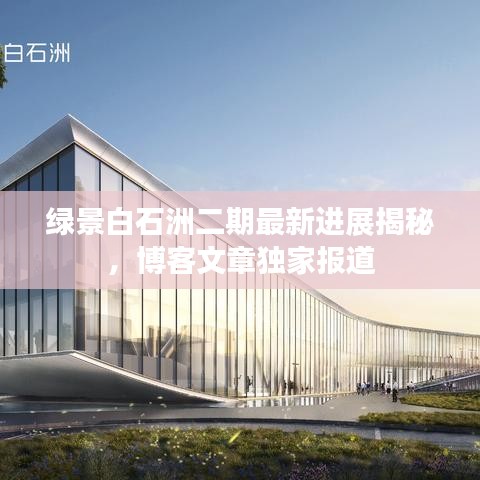 绿景白石洲二期最新进展揭秘，博客文章独家报道
