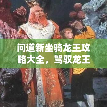 问道新坐骑龙王攻略大全，驾驭龙王的秘密揭秘
