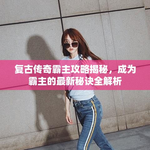 复古传奇霸主攻略揭秘，成为霸主的最新秘诀全解析