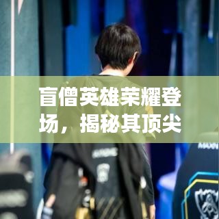 盲僧英雄荣耀登场，揭秘其顶尖实力与独特魅力全球排名