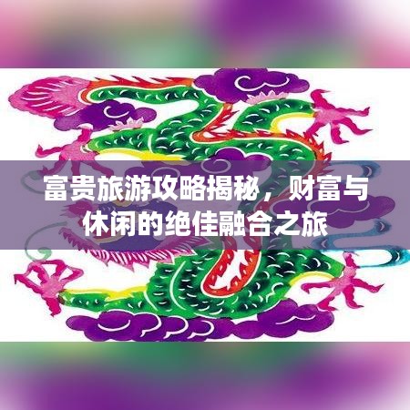富贵旅游攻略揭秘，财富与休闲的绝佳融合之旅