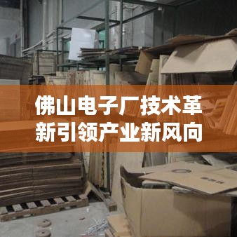 佛山电子厂技术革新引领产业新风向，最新消息揭秘！