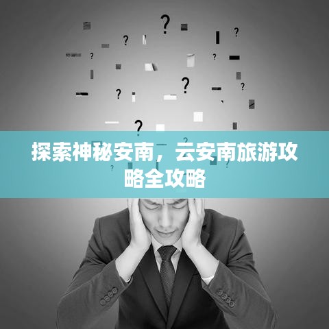 探索神秘安南，云安南旅游攻略全攻略