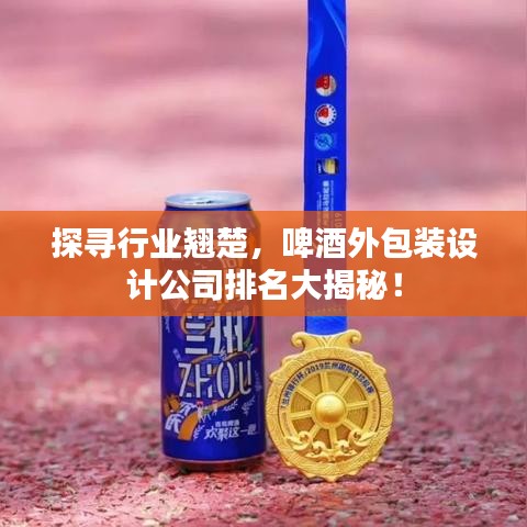 探寻行业翘楚，啤酒外包装设计公司排名大揭秘！