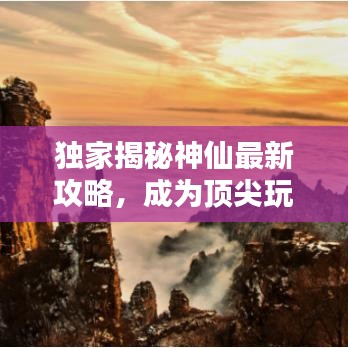 独家揭秘神仙最新攻略，成为顶尖玩家的必经之路 1.31版本全解析