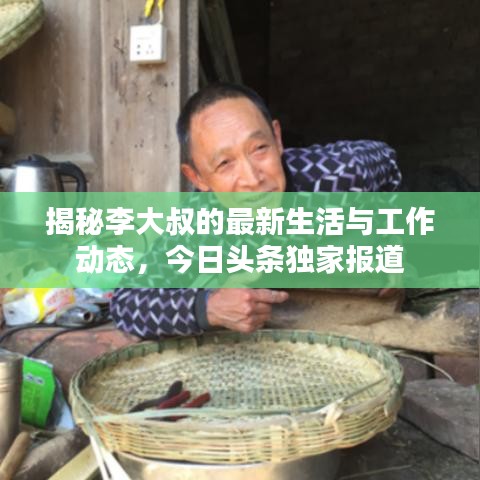 揭秘李大叔的最新生活与工作动态，今日头条独家报道