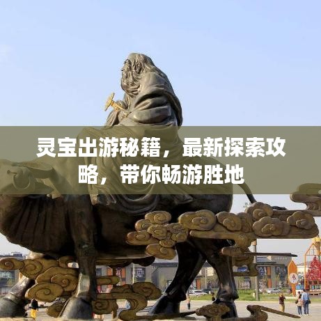 灵宝出游秘籍，最新探索攻略，带你畅游胜地