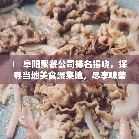​​阜阳聚餐公司排名揭晓，探寻当地美食聚集地，尽享味蕾盛宴！
