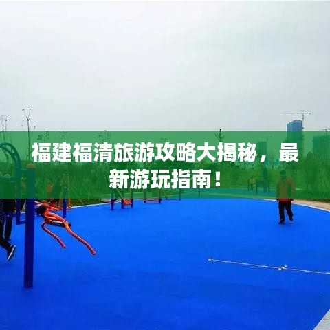 福建福清旅游攻略大揭秘，最新游玩指南！