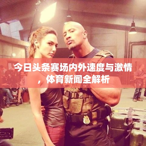 今日头条赛场内外速度与激情，体育新闻全解析