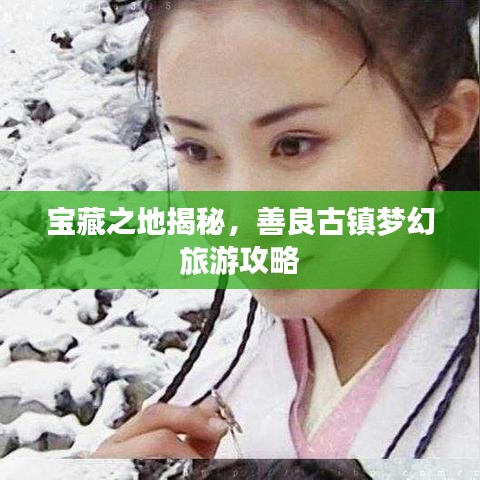 宝藏之地揭秘，善良古镇梦幻旅游攻略