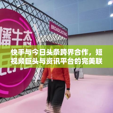 快手与今日头条跨界合作，短视频巨头与资讯平台的完美联姻！