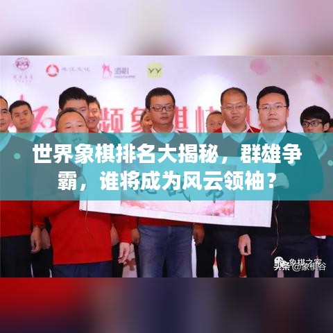 世界象棋排名大揭秘，群雄争霸，谁将成为风云领袖？