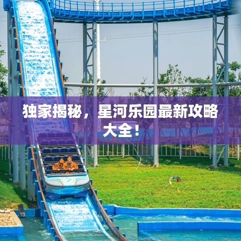 独家揭秘，星河乐园最新攻略大全！