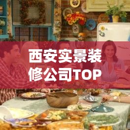 西安实景装修公司TOP榜，打造理想家居的权威指南