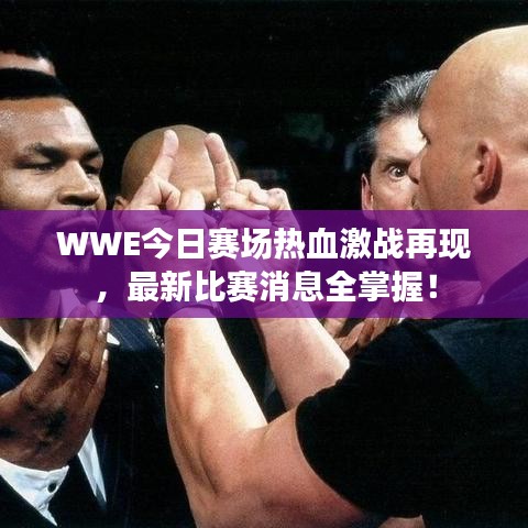 WWE今日赛场热血激战再现，最新比赛消息全掌握！