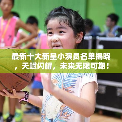 最新十大新星小演员名单揭晓，天赋闪耀，未来无限可期！