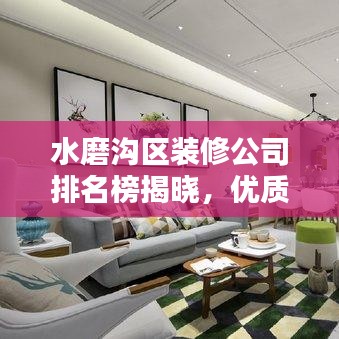 水磨沟区装修公司排名榜揭晓，优质企业解析