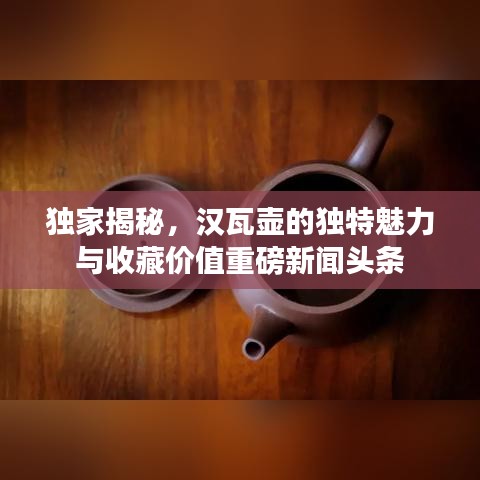 独家揭秘，汉瓦壶的独特魅力与收藏价值重磅新闻头条