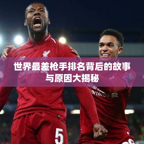 世界最差枪手排名背后的故事与原因大揭秘