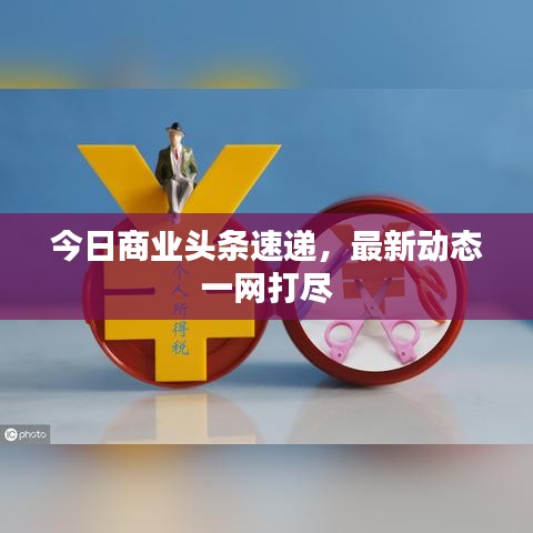 今日商业头条速递，最新动态一网打尽