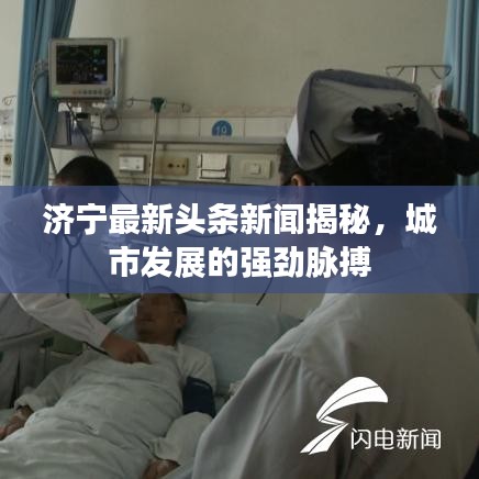 济宁最新头条新闻揭秘，城市发展的强劲脉搏