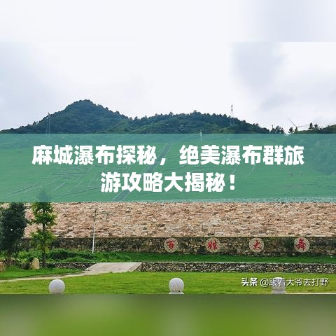 麻城瀑布探秘，绝美瀑布群旅游攻略大揭秘！
