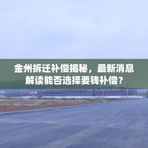 金州拆迁补偿揭秘，最新消息解读能否选择要钱补偿？