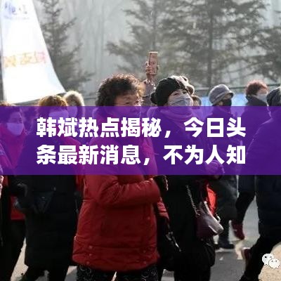 韩斌热点揭秘，今日头条最新消息，不为人知的背后故事独家报道