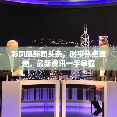 彩凤凰新闻头条，时事热点速递，最新资讯一手掌握