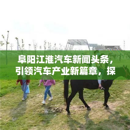 阜阳江淮汽车新闻头条，引领汽车产业新篇章，探秘未来趋势