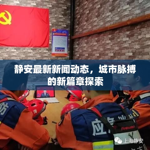 静安最新新闻动态，城市脉搏的新篇章探索