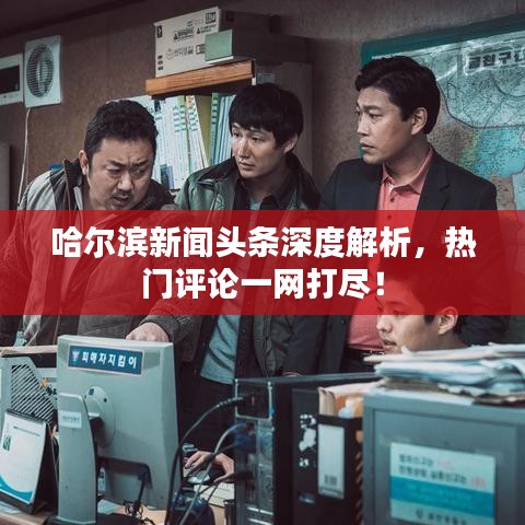 哈尔滨新闻头条深度解析，热门评论一网打尽！