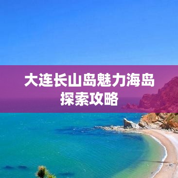 大连长山岛魅力海岛探索攻略