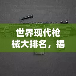 世界现代枪械大排名，揭秘巅峰之作，让你一睹枪界风采！