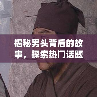 揭秘男头背后的故事，探索热门话题，百度带你洞悉真相！