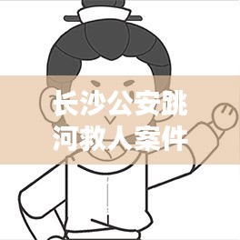 长沙公安跳河救人案件最新进展揭秘，英雄行动背后的感人故事