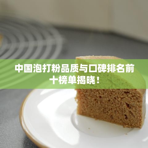 中国泡打粉品质与口碑排名前十榜单揭晓！
