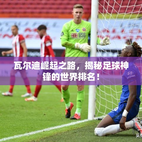 瓦尔迪崛起之路，揭秘足球神锋的世界排名！