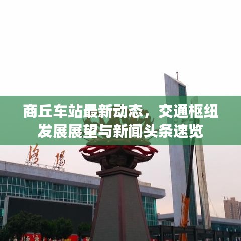 商丘车站最新动态，交通枢纽发展展望与新闻头条速览