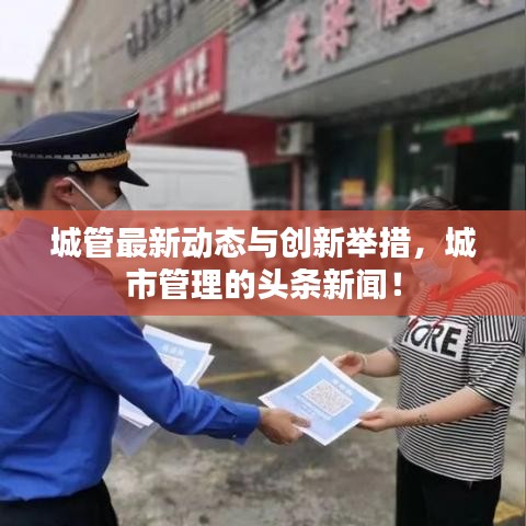 城管最新动态与创新举措，城市管理的头条新闻！