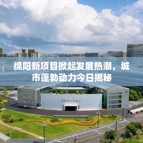 绵阳新项目掀起发展热潮，城市蓬勃动力今日揭秘
