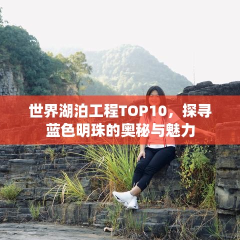 世界湖泊工程TOP10，探寻蓝色明珠的奥秘与魅力