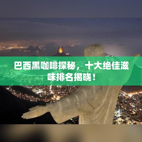 巴西黑咖啡探秘，十大绝佳滋味排名揭晓！