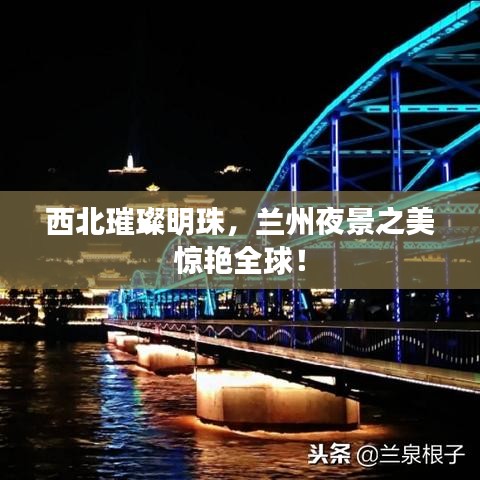 西北璀璨明珠，兰州夜景之美惊艳全球！