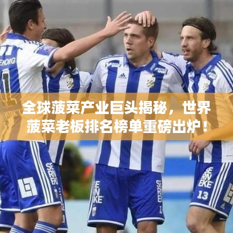 全球菠菜产业巨头揭秘，世界菠菜老板排名榜单重磅出炉！