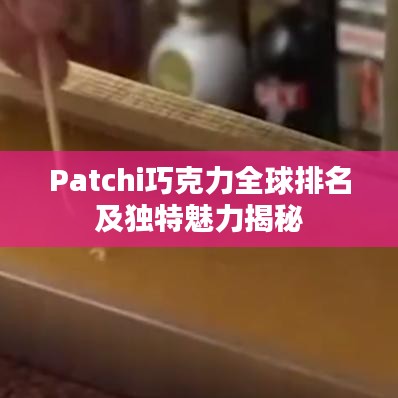 Patchi巧克力全球排名及独特魅力揭秘